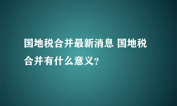 国地税合并最新消息 国地税合并有什么意义？