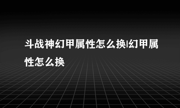 斗战神幻甲属性怎么换|幻甲属性怎么换