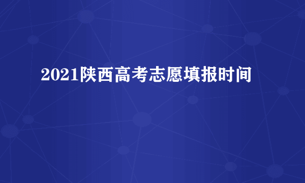 2021陕西高考志愿填报时间