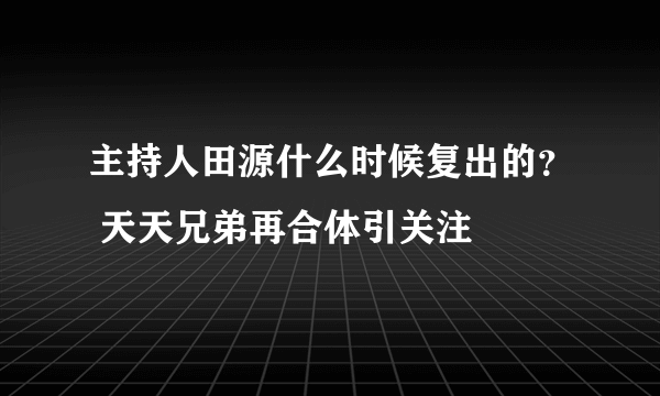 主持人田源什么时候复出的？ 天天兄弟再合体引关注