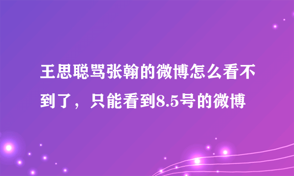 王思聪骂张翰的微博怎么看不到了，只能看到8.5号的微博