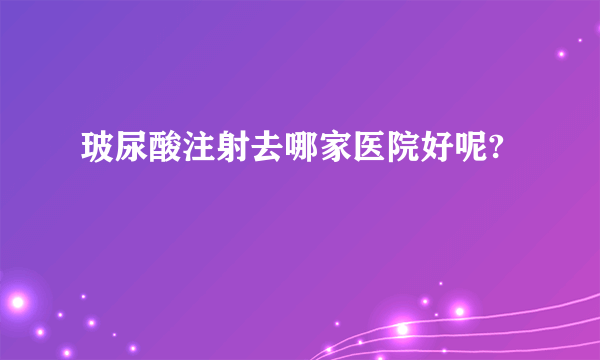 玻尿酸注射去哪家医院好呢?