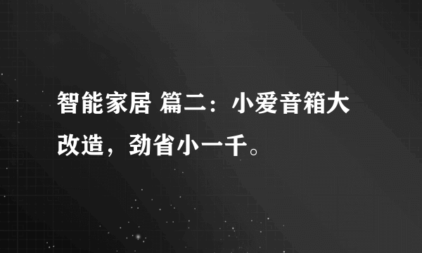 智能家居 篇二：小爱音箱大改造，劲省小一千。