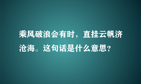 乘风破浪会有时，直挂云帆济沧海。这句话是什么意思？