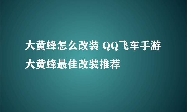 大黄蜂怎么改装 QQ飞车手游大黄蜂最佳改装推荐