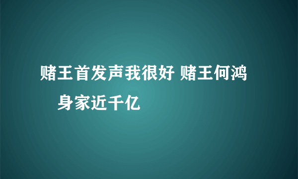 赌王首发声我很好 赌王何鸿燊身家近千亿