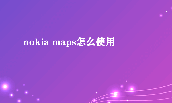 nokia maps怎么使用