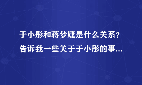 于小彤和蒋梦婕是什么关系？告诉我一些关于于小彤的事情，还有他跟刘美含的事。