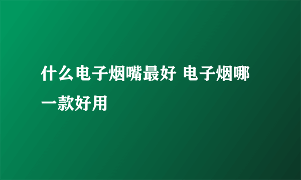 什么电子烟嘴最好 电子烟哪一款好用