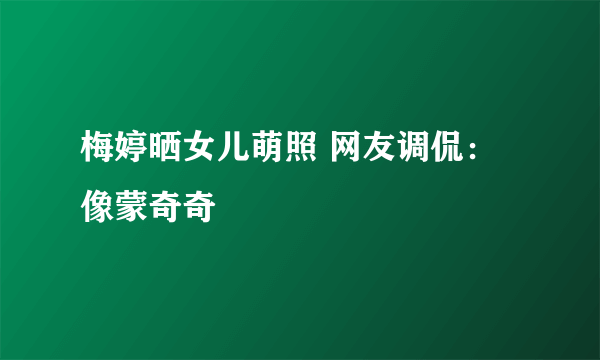 梅婷晒女儿萌照 网友调侃：像蒙奇奇