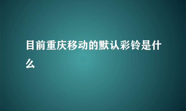 目前重庆移动的默认彩铃是什么