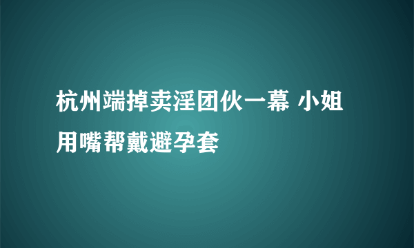 杭州端掉卖淫团伙一幕 小姐用嘴帮戴避孕套