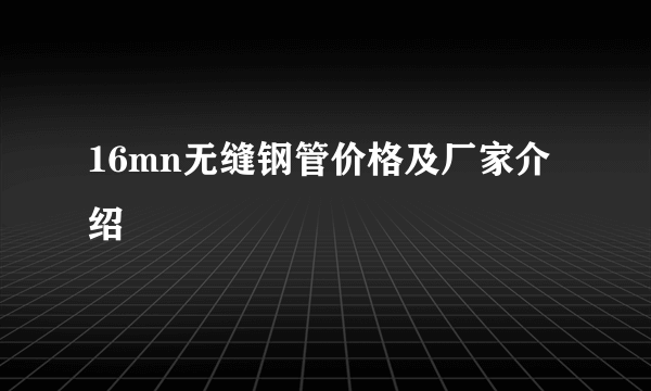 16mn无缝钢管价格及厂家介绍