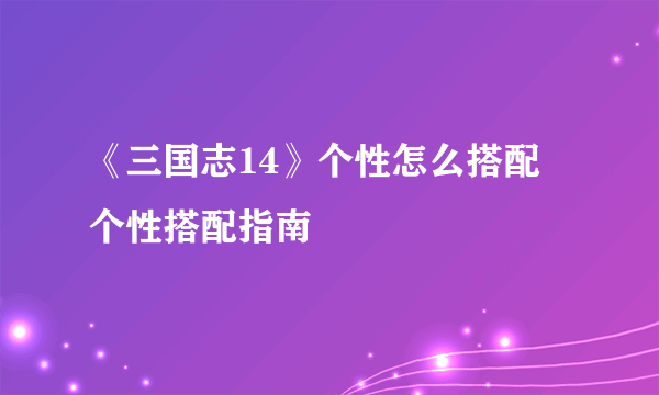 《三国志14》个性怎么搭配 个性搭配指南