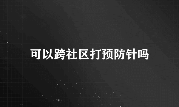 可以跨社区打预防针吗