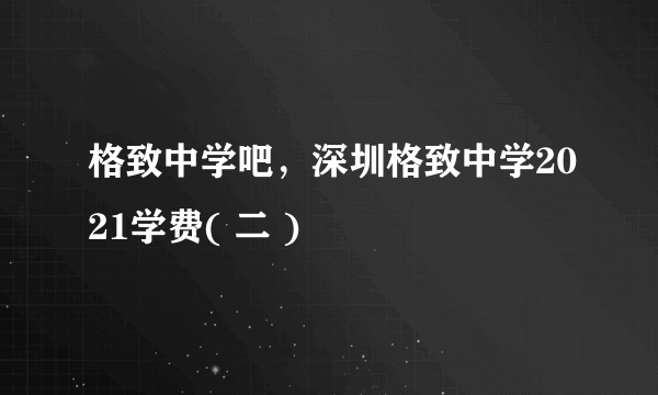 格致中学吧，深圳格致中学2021学费( 二 )