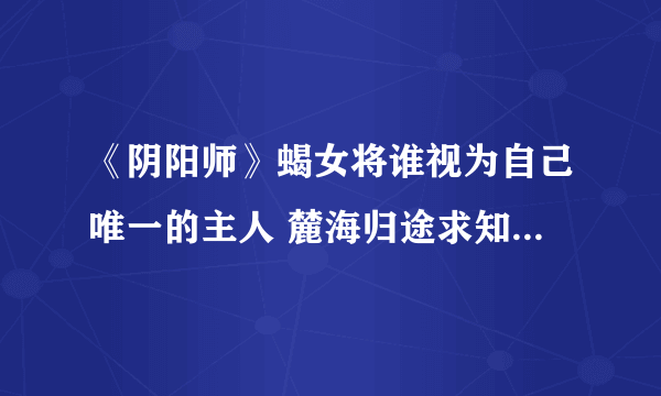 《阴阳师》蝎女将谁视为自己唯一的主人 麓海归途求知恶灵海国答题