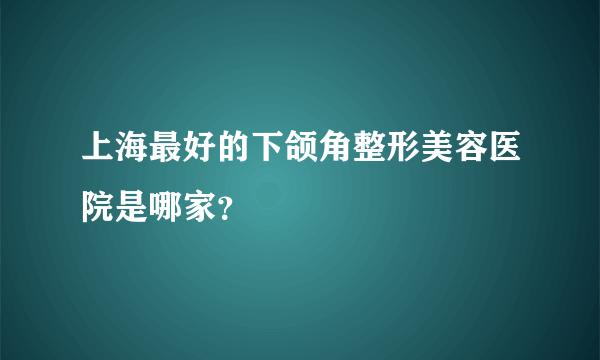 上海最好的下颌角整形美容医院是哪家？