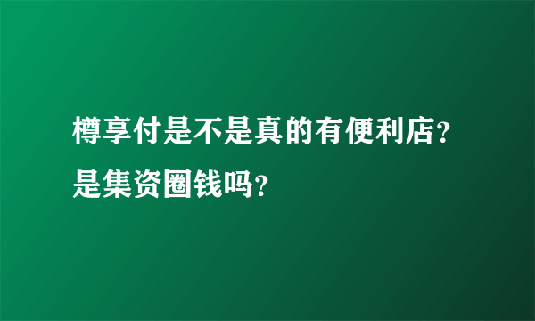 樽享付是不是真的有便利店？是集资圈钱吗？