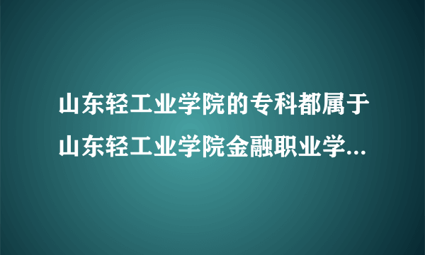 山东轻工业学院的专科都属于山东轻工业学院金融职业学院的吗？