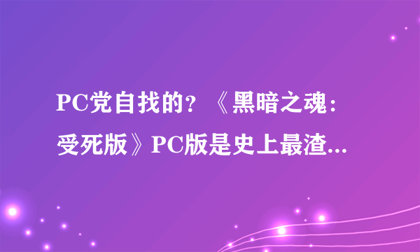 PC党自找的？《黑暗之魂：受死版》PC版是史上最渣移植 幸好我们能自救