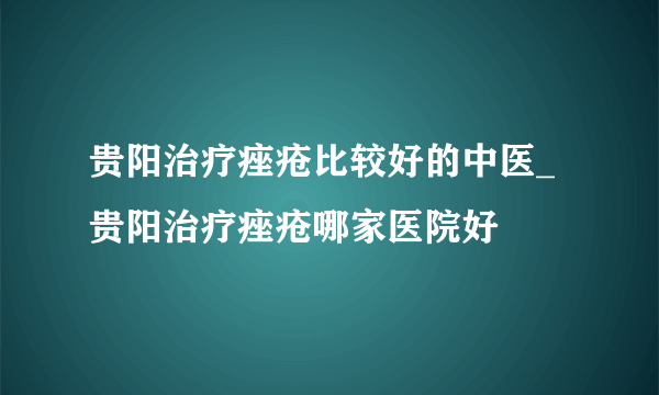 贵阳治疗痤疮比较好的中医_贵阳治疗痤疮哪家医院好