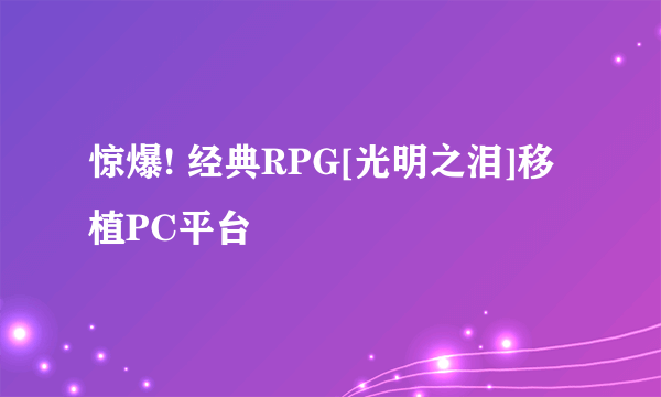 惊爆! 经典RPG[光明之泪]移植PC平台