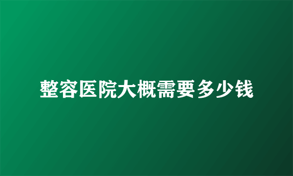 整容医院大概需要多少钱