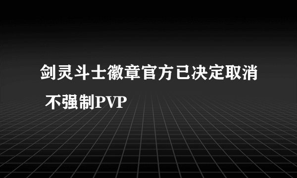 剑灵斗士徽章官方已决定取消 不强制PVP