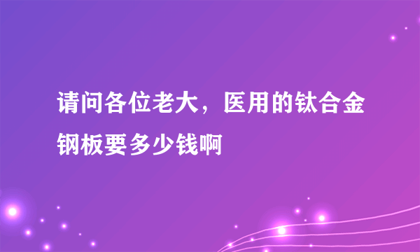 请问各位老大，医用的钛合金钢板要多少钱啊