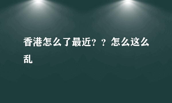 香港怎么了最近？？怎么这么乱