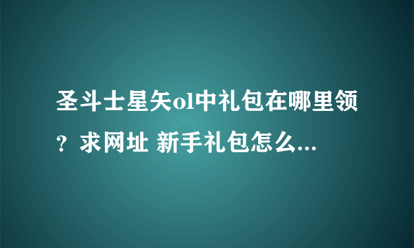 圣斗士星矢ol中礼包在哪里领？求网址 新手礼包怎么用，求解释