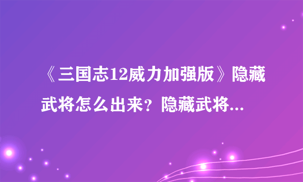 《三国志12威力加强版》隐藏武将怎么出来？隐藏武将解锁方法