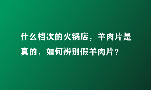 什么档次的火锅店，羊肉片是真的，如何辨别假羊肉片？