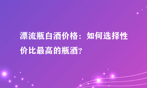 漂流瓶白酒价格：如何选择性价比最高的瓶酒？