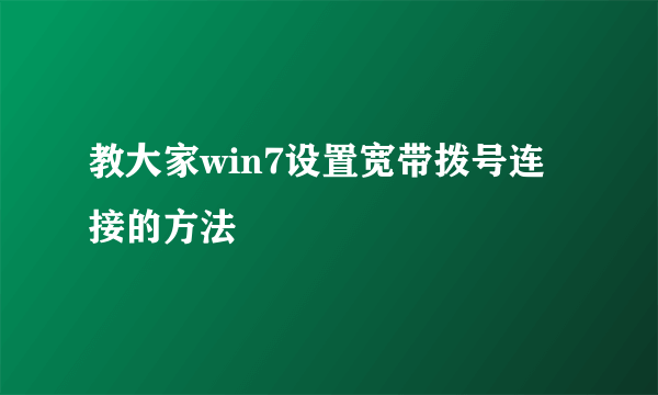 教大家win7设置宽带拨号连接的方法