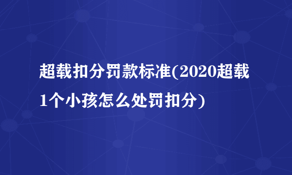 超载扣分罚款标准(2020超载1个小孩怎么处罚扣分)