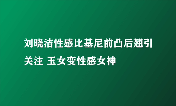 刘晓洁性感比基尼前凸后翘引关注 玉女变性感女神