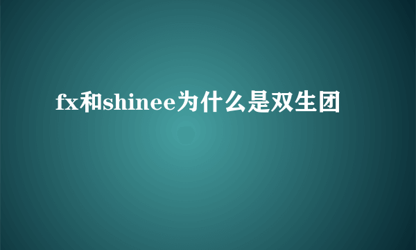 fx和shinee为什么是双生团