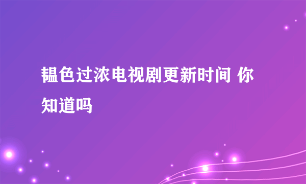 韫色过浓电视剧更新时间 你知道吗