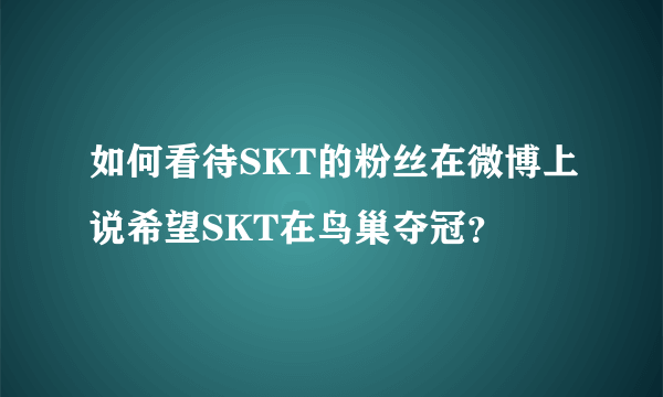 如何看待SKT的粉丝在微博上说希望SKT在鸟巢夺冠？