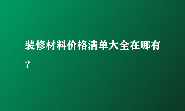 装修材料价格清单大全在哪有？