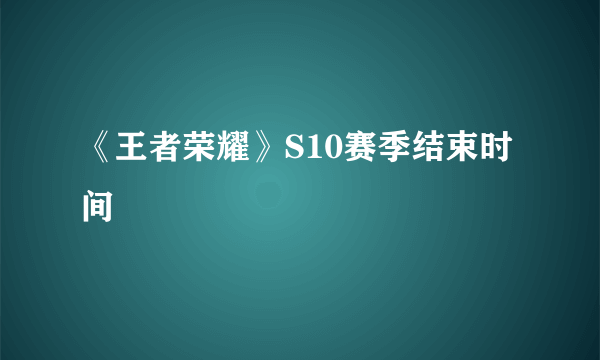 《王者荣耀》S10赛季结束时间