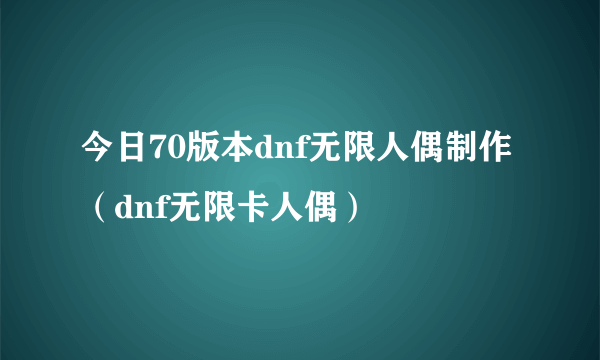 今日70版本dnf无限人偶制作（dnf无限卡人偶）