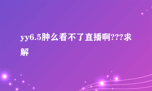 yy6.5肿么看不了直播啊???求解