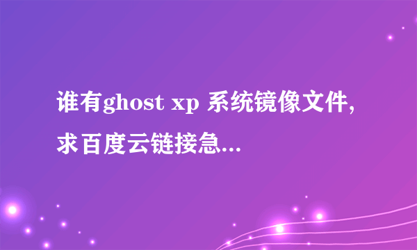 谁有ghost xp 系统镜像文件,求百度云链接急急急急急急急急急急急