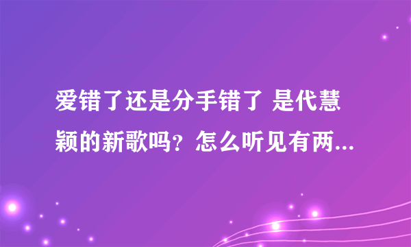 爱错了还是分手错了 是代慧颖的新歌吗？怎么听见有两个版本呢？