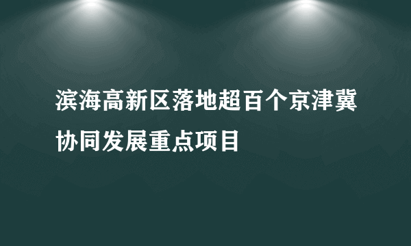 滨海高新区落地超百个京津冀协同发展重点项目