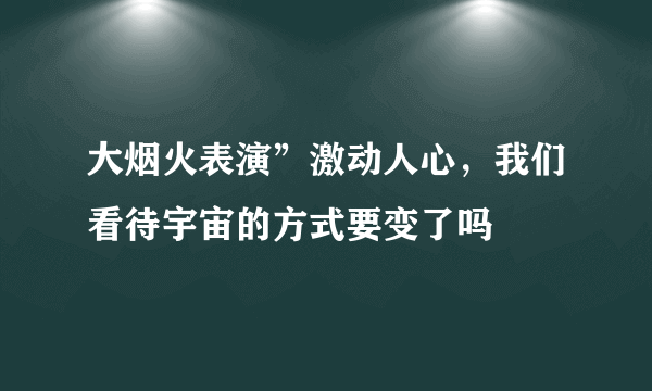 大烟火表演”激动人心，我们看待宇宙的方式要变了吗