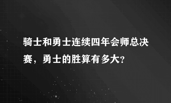 骑士和勇士连续四年会师总决赛，勇士的胜算有多大？